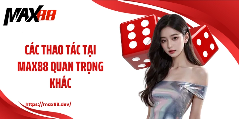 Các thao tác tại MAX88 quan trọng khác