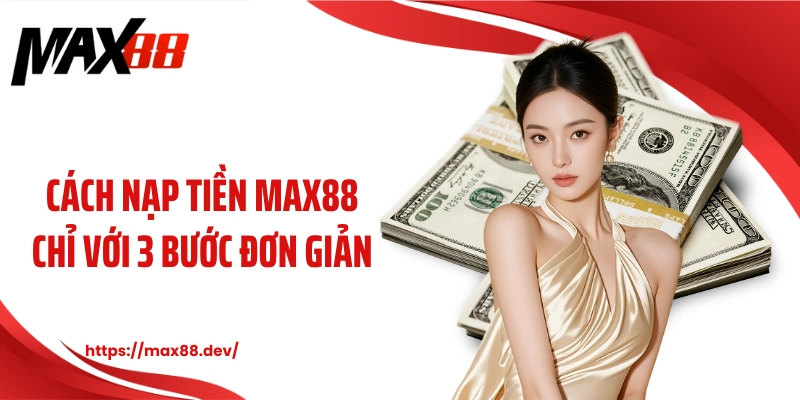 Cách nạp tiền MAX88 chỉ với 3 bước đơn giản