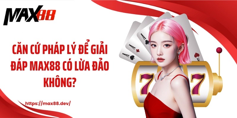Căn cứ pháp lý để giải đáp MAX88 có lừa đảo không?