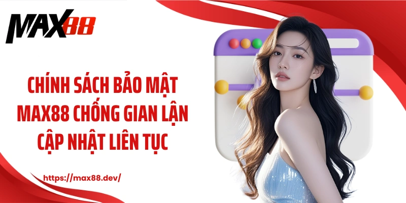 Chính sách bảo mật MAX88 chống gian lận cập nhật liên tục