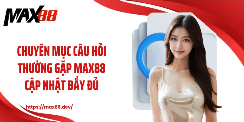 Chuyên mục câu hỏi thường gặp MAX88 cập nhật đầy đủ