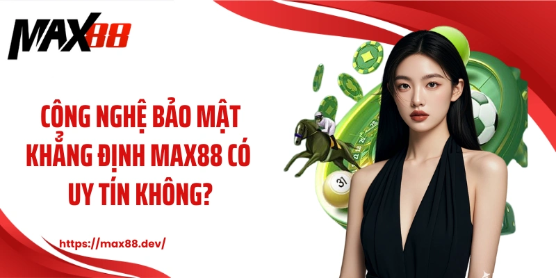 Công nghệ bảo mật khẳng định MAX88 có uy tín không?