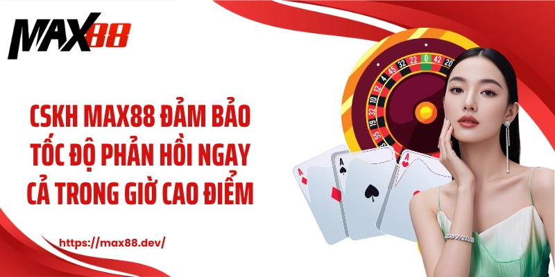 CSKH MAX88 đảm bảo tốc độ phản hồi ngay cả trong giờ cao điểm