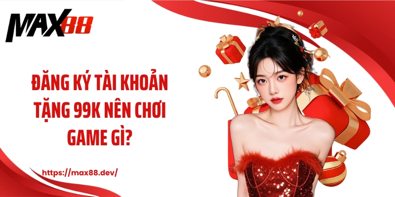 Đăng ký tài khoản tặng 99k nên chơi game gì?