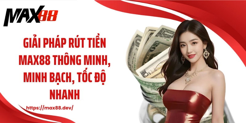Giải pháp rút tiền MAX88 thông minh, minh bạch, tốc độ nhanh
