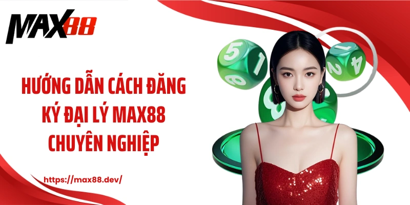Hướng dẫn cách đăng ký đại lý MAX88 chuyên nghiệp