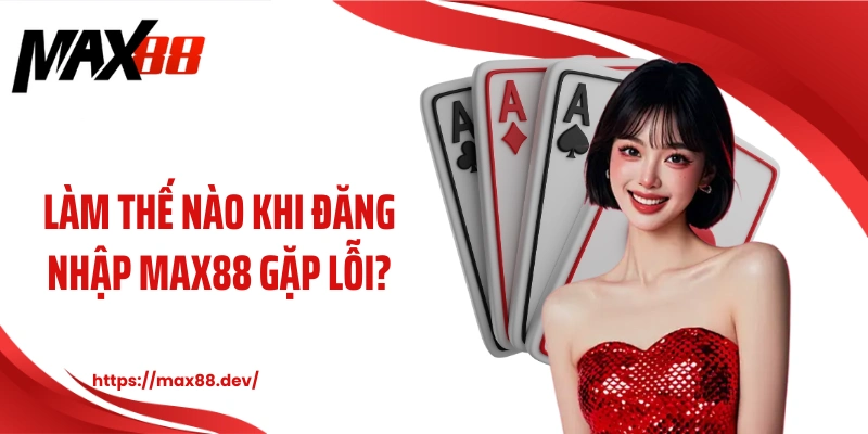 Làm thế nào khi đăng nhập MAX88 gặp lỗi?