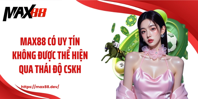 MAX88 có uy tín không được thể hiện qua thái độ CSKH