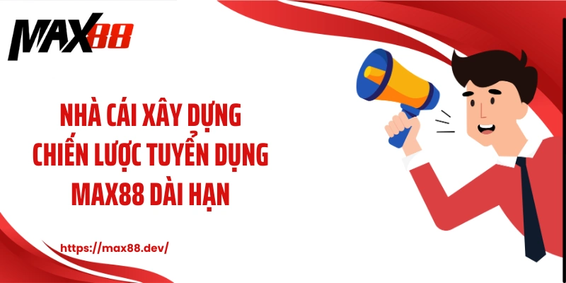 Nhà cái xây dựng chiến lược tuyển dụng MAX88 dài hạn