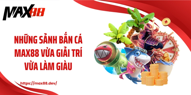 Những sảnh bắn cá MAX88 vừa giải trí vừa làm giàu