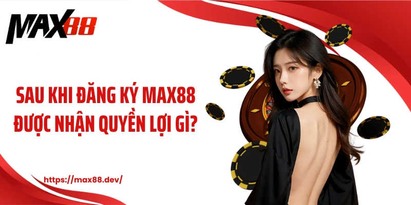 Sau khi đăng ký MAX88 được nhận quyền lợi gì?