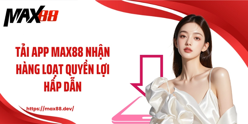 Tải app MAX88 nhận hàng loạt quyền lợi hấp dẫn