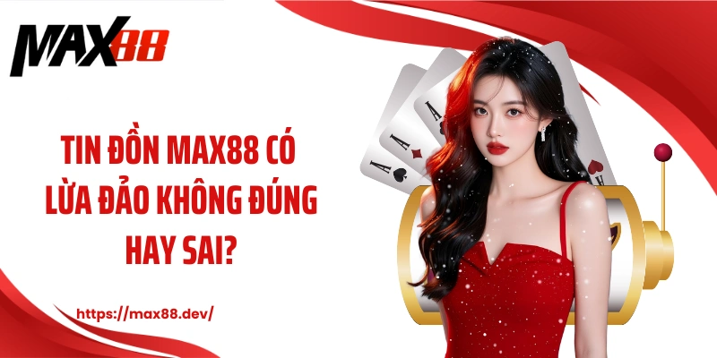 Tin đồn MAX88 có lừa đảo không đúng hay sai?