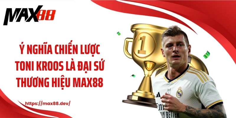 Ý nghĩa chiến lược Toni Kroos là đại sứ thương hiệu MAX88